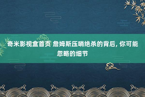 奇米影视盒首页 詹姆斯压哨绝杀的背后， 你可能忽略的细节