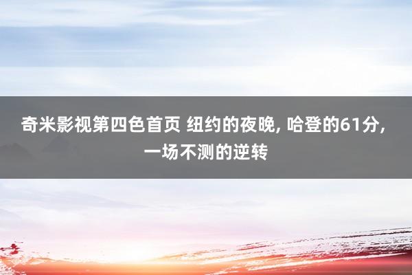 奇米影视第四色首页 纽约的夜晚, 哈登的61分, 一场不测的逆转