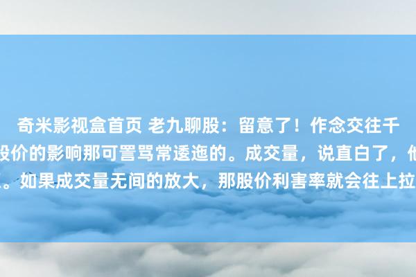 奇米影视盒首页 老九聊股：留意了！作念交往千万不疏远成交量，它对股价的影响那可詈骂常逶迤的。成交量，说直白了，他是股价高涨的能源。如果成交量无间的放大，那股价利害率就会往上拉升，如果成交量缩量，那就阐发高涨能源明...