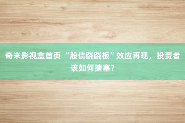 奇米影视盒首页 “股债跷跷板”效应再现，投资者该如何搪塞？