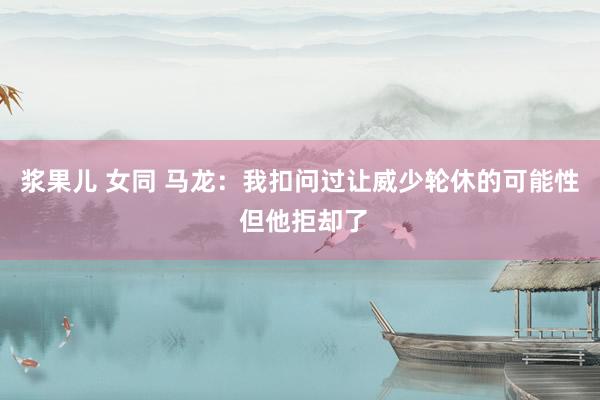 浆果儿 女同 马龙：我扣问过让威少轮休的可能性 但他拒却了