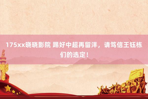 175xx晓晓影院 踢好中超再留洋，请笃信王钰栋们的选定！