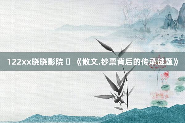 122xx晓晓影院 ​《散文.钞票背后的传承谜题》