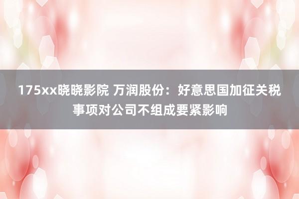 175xx晓晓影院 万润股份：好意思国加征关税事项对公司不组成要紧影响
