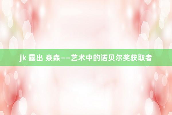 jk 露出 焱森——艺术中的诺贝尔奖获取者