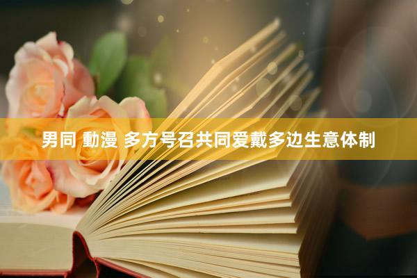 男同 動漫 多方号召共同爱戴多边生意体制