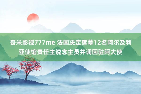 奇米影视777me 法国决定落幕12名阿尔及利亚使馆责任主说念主员并调回驻阿大使