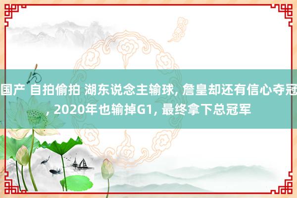 国产 自拍偷拍 湖东说念主输球， 詹皇却还有信心夺冠， 2020年也输掉G1， 最终拿下总冠军