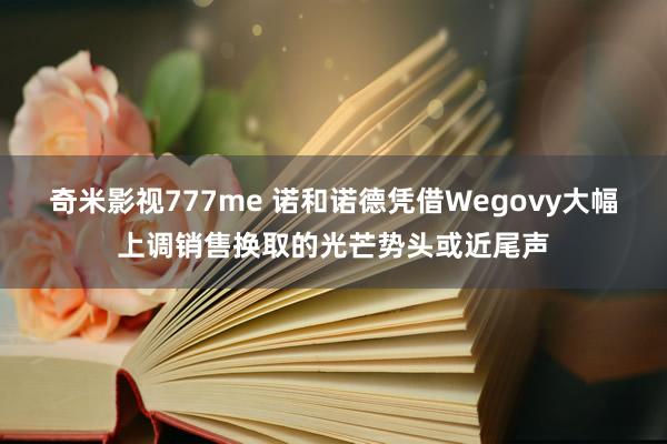奇米影视777me 诺和诺德凭借Wegovy大幅上调销售换取的光芒势头或近尾声
