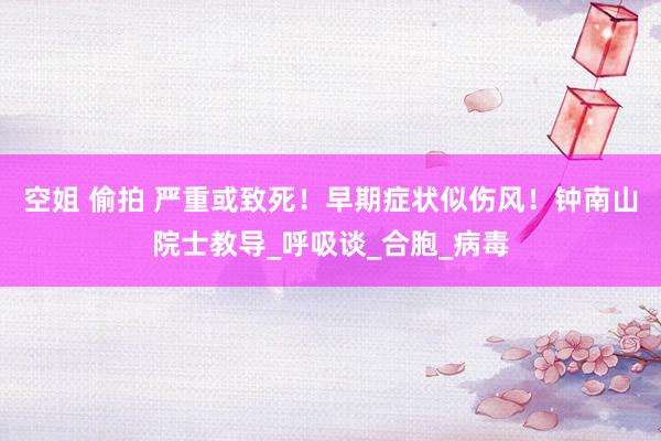 空姐 偷拍 严重或致死！早期症状似伤风！钟南山院士教导_呼吸谈_合胞_病毒