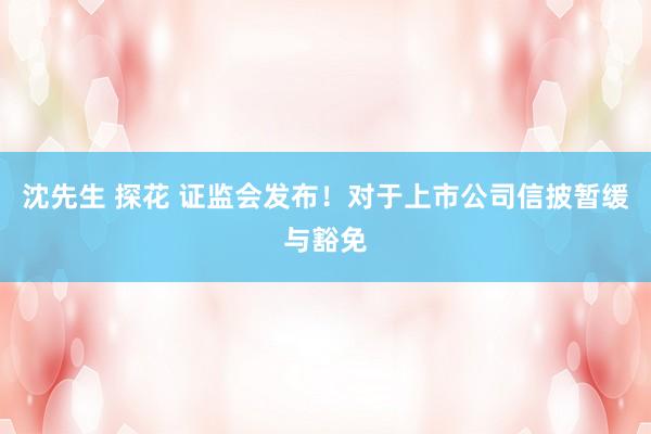 沈先生 探花 证监会发布！对于上市公司信披暂缓与豁免