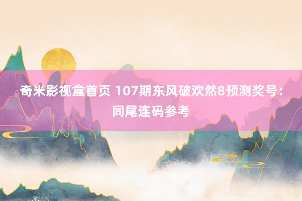奇米影视盒首页 107期东风破欢然8预测奖号：同尾连码参考