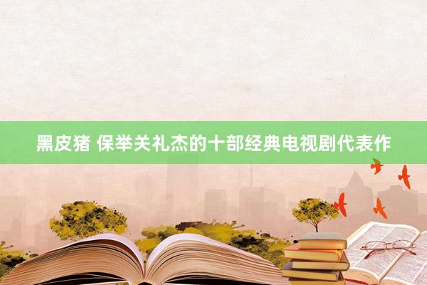 黑皮猪 保举关礼杰的十部经典电视剧代表作