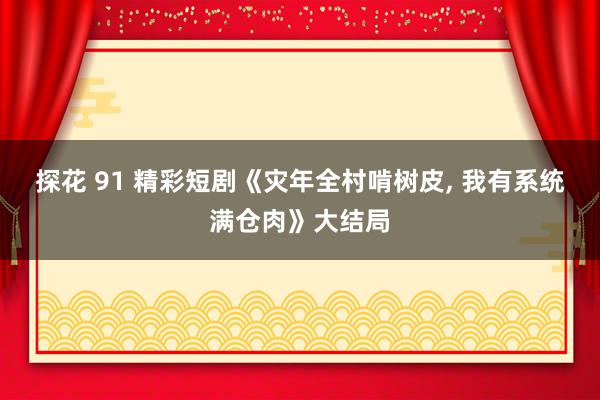探花 91 精彩短剧《灾年全村啃树皮， 我有系统满仓肉》大结局