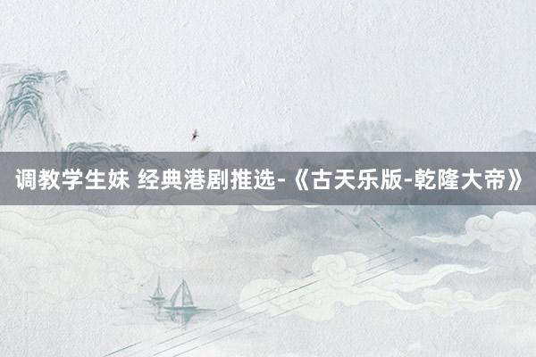 调教学生妹 经典港剧推选-《古天乐版-乾隆大帝》