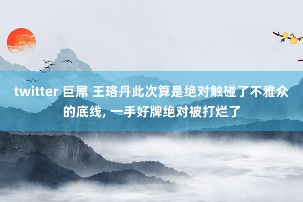 twitter 巨屌 王珞丹此次算是绝对触碰了不雅众的底线, 一手好牌绝对被打烂了