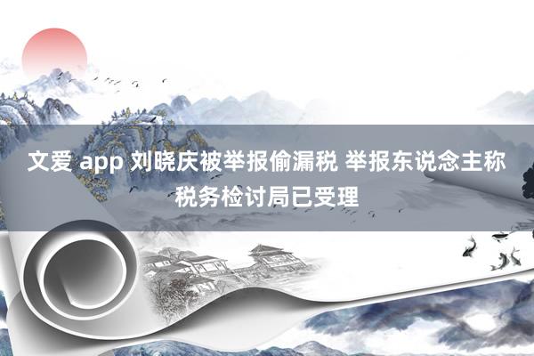 文爱 app 刘晓庆被举报偷漏税 举报东说念主称税务检讨局已受理