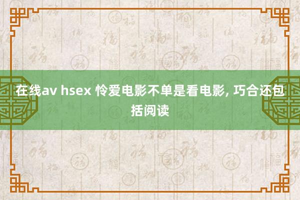 在线av hsex 怜爱电影不单是看电影, 巧合还包括阅读