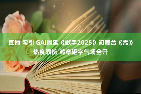 直播 勾引 GAI周延《歌手2025》初舞台《炁》热度霸榜 鸿章钜字气场全开