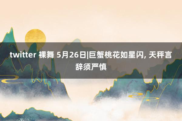 twitter 裸舞 5月26日|巨蟹桃花如星闪, 天秤言辞须严慎