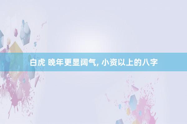 白虎 晚年更显阔气, 小资以上的八字