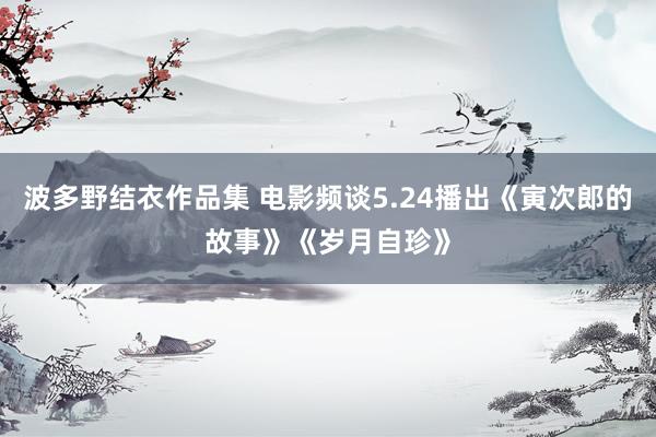 波多野结衣作品集 电影频谈5.24播出《寅次郎的故事》《岁月自珍》
