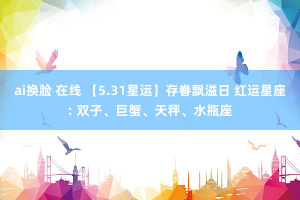ai换脸 在线 【5.31星运】存眷飘溢日 红运星座: 双子、巨蟹、天秤、水瓶座