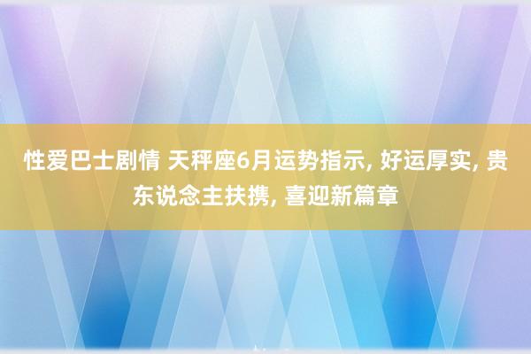 性爱巴士剧情 天秤座6月运势指示, 好运厚实, 贵东说念主扶携, 喜迎新篇章