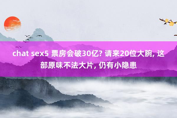 chat sex5 票房会破30亿? 请来20位大腕， 这部原味不法大片， 仍有小隐患