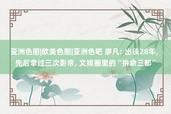 亚洲色图|欧美色图|亚洲色吧 廖凡: 出谈28年， 先后拿过三次影帝， 文娱圈里的“拚命三郎”