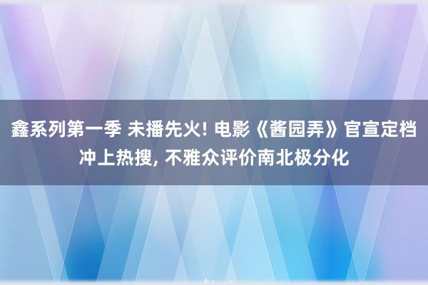 鑫系列第一季 未播先火! 电影《酱园弄》官宣定档冲上热搜， 不雅众评价南北极分化