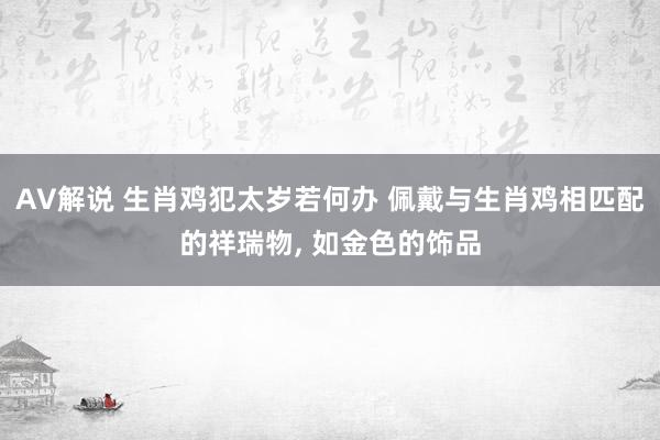 AV解说 生肖鸡犯太岁若何办 佩戴与生肖鸡相匹配的祥瑞物， 如金色的饰品