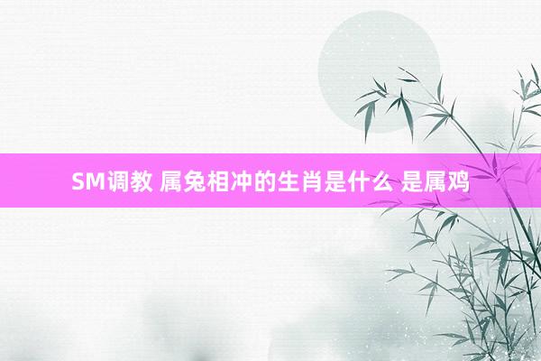 SM调教 属兔相冲的生肖是什么 是属鸡