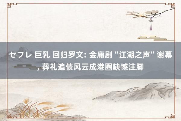 セフレ 巨乳 回归罗文: 金庸剧“江湖之声”谢幕， 葬礼追债风云成港圈缺憾注脚