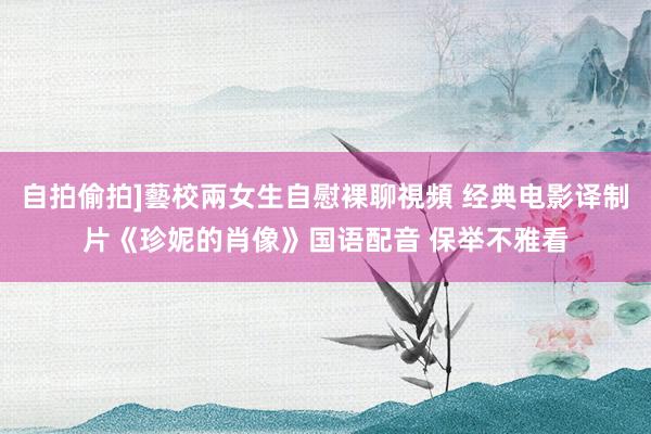 自拍偷拍]藝校兩女生自慰裸聊視頻 经典电影译制片《珍妮的肖像》国语配音 保举不雅看